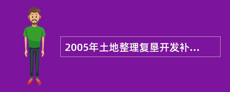 2005年土地整理复垦开发补充耕地面积与当年实际减少的耕地面积之比为( )