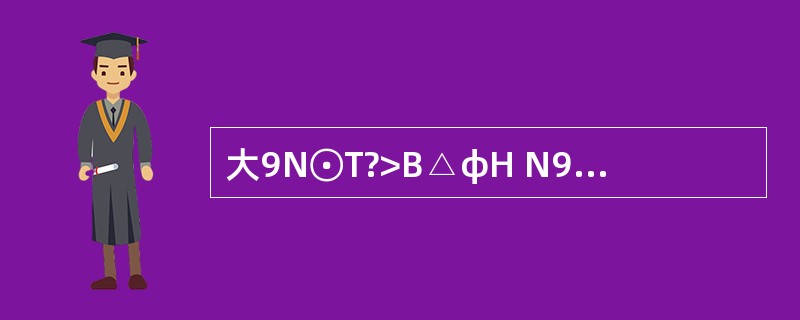 大9N⊙T?>B△φΗ N9人Θt?φΗ>B△