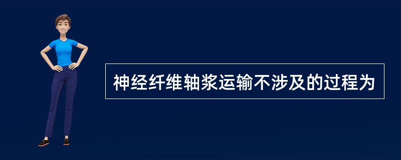 神经纤维轴浆运输不涉及的过程为