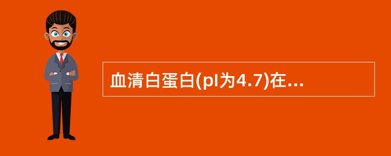 血清白蛋白(pI为4.7)在下列哪种pH溶液中带正电荷