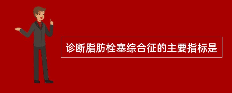 诊断脂肪栓塞综合征的主要指标是