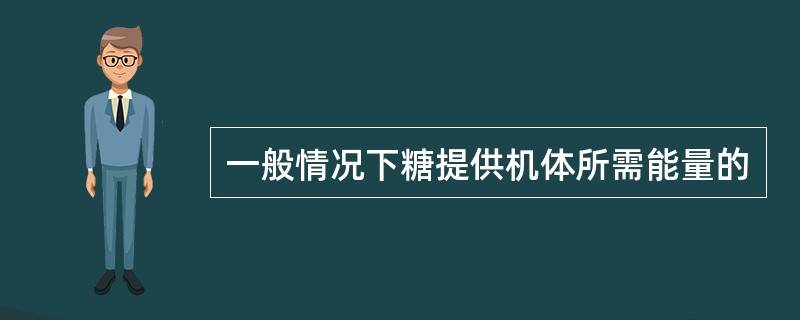 一般情况下糖提供机体所需能量的