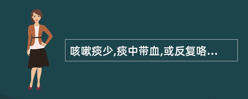 咳嗽痰少,痰中带血,或反复咯血,血色鲜红,口干咽燥,颧红,潮热盗汗,舌质红,脉细