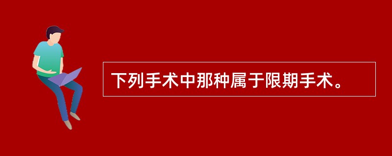下列手术中那种属于限期手术。