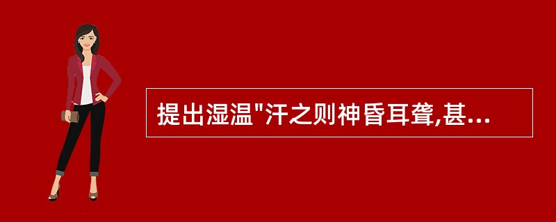 提出湿温"汗之则神昏耳聋,甚则目瞑不欲言;下之则洞泄,润之则病深不解"的医家是