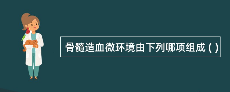 骨髓造血微环境由下列哪项组成 ( )