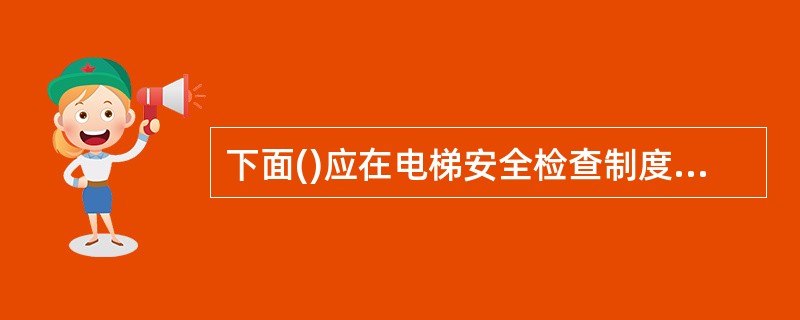 下面()应在电梯安全检查制度中明确是安全检查的重点。