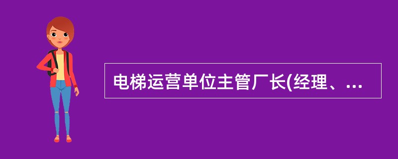 电梯运营单位主管厂长(经理、总工)应负有()职责。