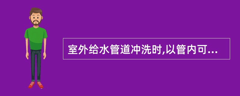 室外给水管道冲洗时,以管内可能达到的最大流量或不小于()m£¯s的流速进行。