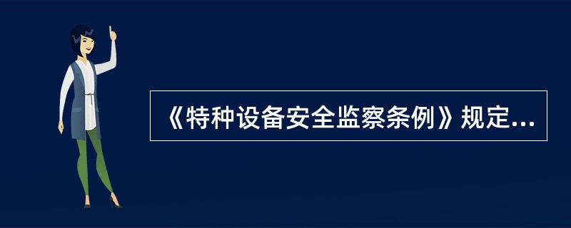 《特种设备安全监察条例》规定,电梯、起重机械、客运索道、大型游乐设施的安装、改造