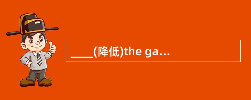 ____(降低)the gangway, please