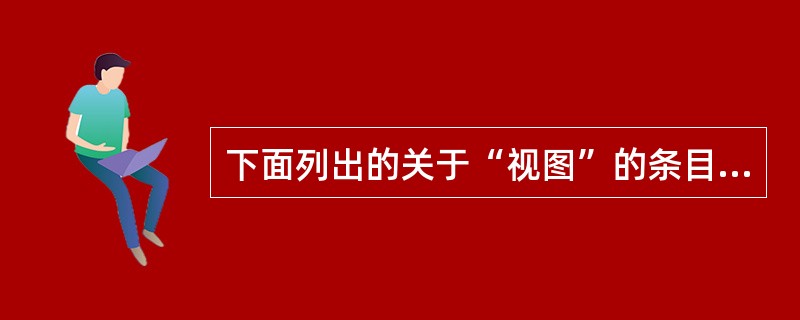下面列出的关于“视图”的条目中,()是不正确的。