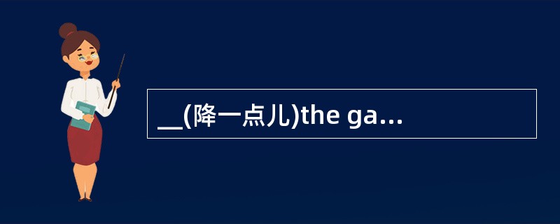 __(降一点儿)the gangway, please