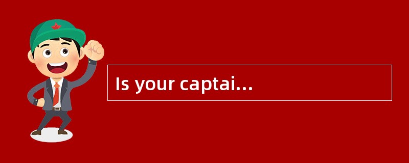 Is your captain in? —Yes ,he is in his _