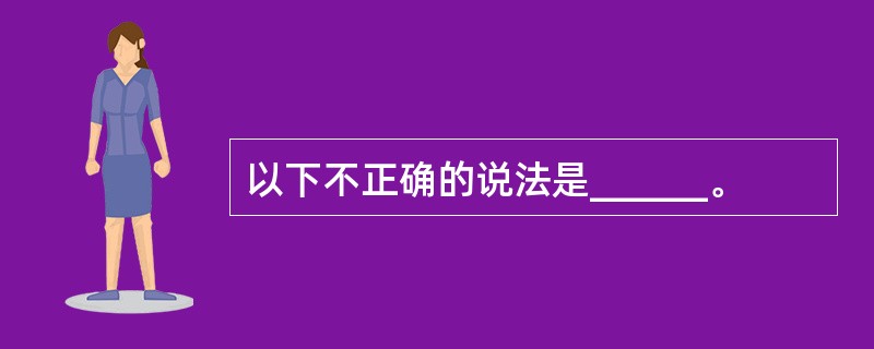 以下不正确的说法是______。