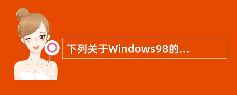 下列关于Windows98的叙述中不正确的是( )。