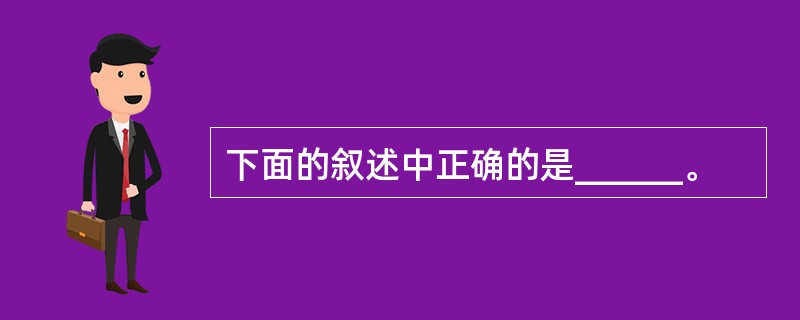 下面的叙述中正确的是______。