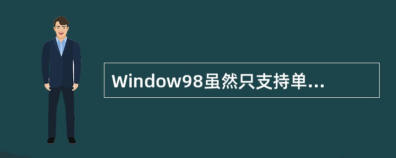 Window98虽然只支持单处理器结构的PC机,但它通过提供虚拟机、进程和线程等