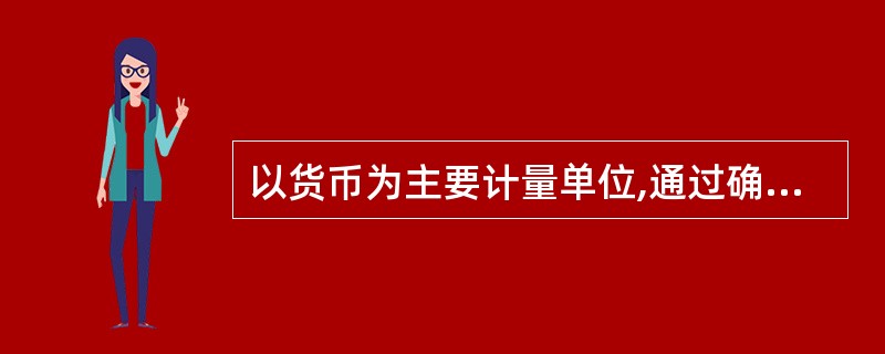 以货币为主要计量单位,通过确认、计量、记录、计算、报告等环节,对特定主体的经济活