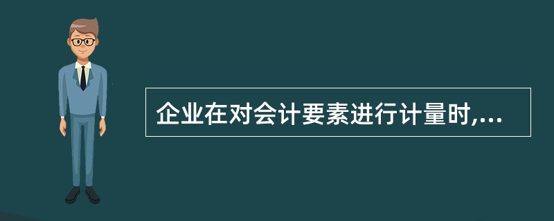 企业在对会计要素进行计量时,一般应当采用公允价值计量。采用重置成本、可变现净值、