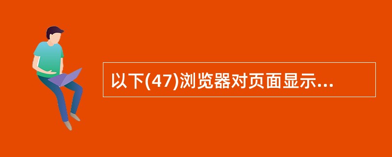 以下(47)浏览器对页面显示采取边传送文档、边显示的方式。