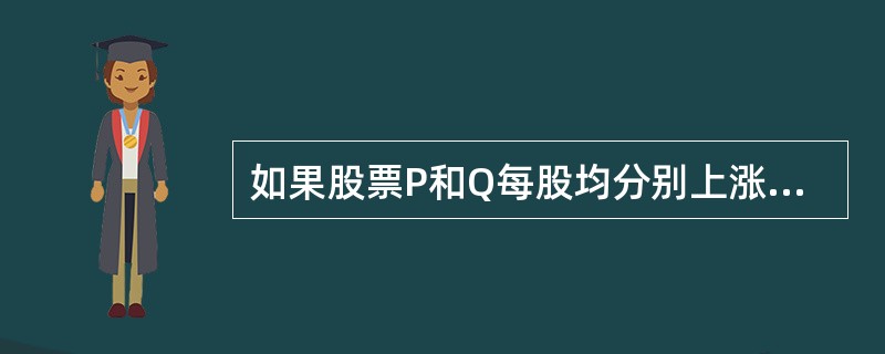 如果股票P和Q每股均分别上涨6%和5%,则P股长了0.36元,Q股涨了1.05元