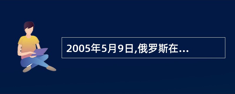 2005年5月9日,俄罗斯在首都莫斯科红场举行盛大庆祝活动,纪念卫国战争胜利(