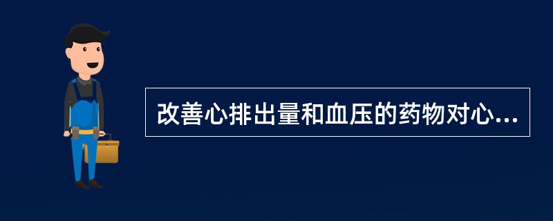改善心排出量和血压的药物对心血管系统的影响主要在以下几个方面 ( )