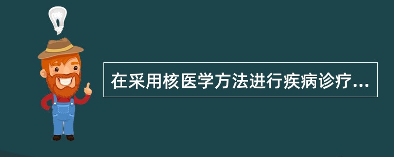 在采用核医学方法进行疾病诊疗时下列哪一做法是错误的