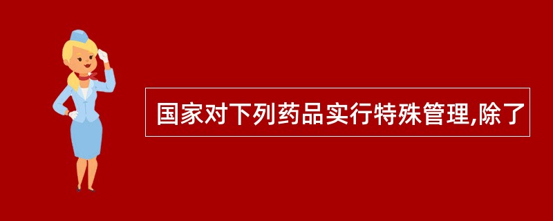 国家对下列药品实行特殊管理,除了