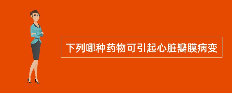 下列哪种药物可引起心脏瓣膜病变