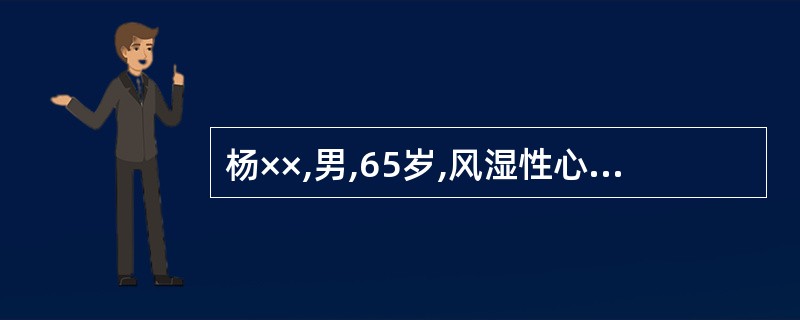 杨××,男,65岁,风湿性心脏病伴心房颤动,慢性心功能不全已十余年,1988年4