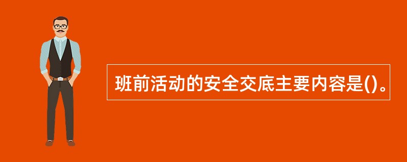 班前活动的安全交底主要内容是()。