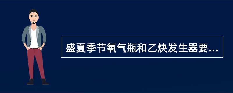 盛夏季节氧气瓶和乙炔发生器要采取遮阳降温措施,严禁曝晒。