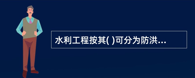 水利工程按其( )可分为防洪工程、农田水利工程、水力发电工程、航道和港口工程、供