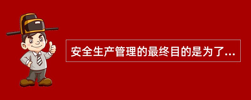 安全生产管理的最终目的是为了减少和控制危害和事故,尽量避免生产过程中发生人身伤害