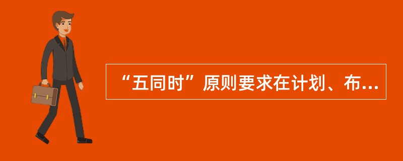 “五同时”原则要求在计划、布置、检查、总结、评比生产经营工作等项活动中,有关专职