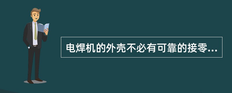 电焊机的外壳不必有可靠的接零或接地保护。()