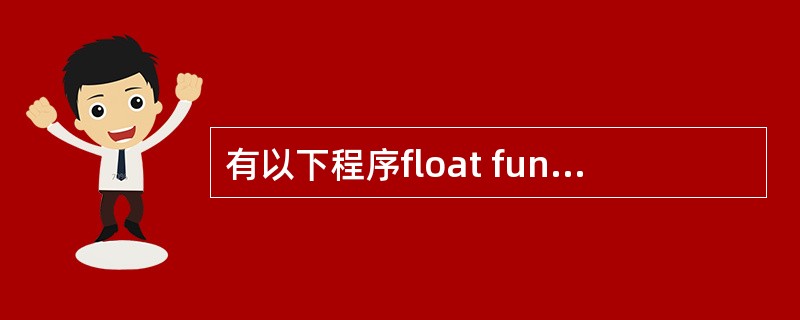 有以下程序float fun(int x,int y){ return(x£«y