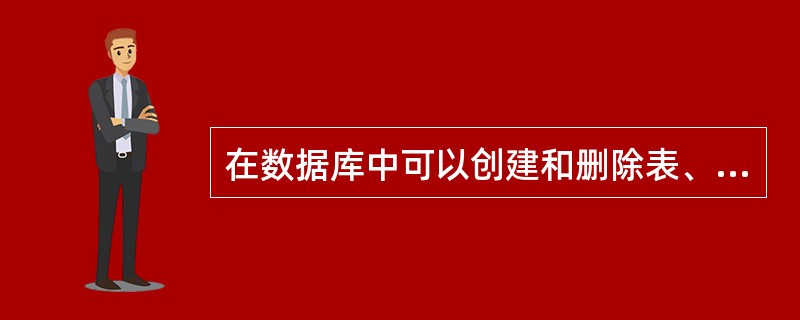 在数据库中可以创建和删除表、视图、索引,可以修改表。这是因为数据库管理系统捉供了