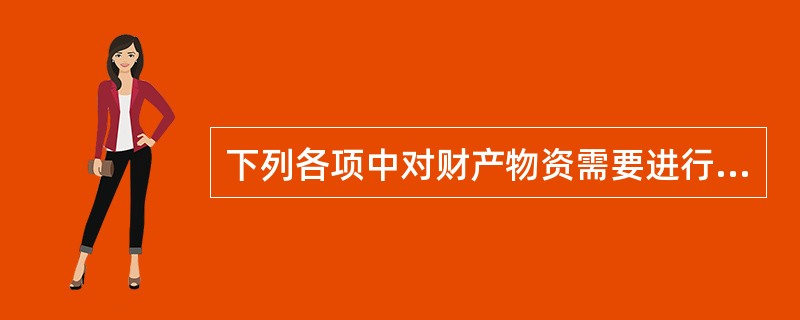 下列各项中对财产物资需要进行全面清查的有( )。