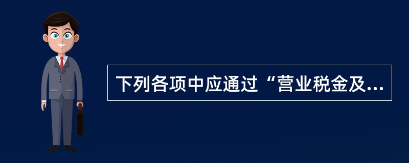 下列各项中应通过“营业税金及附加”科目核算的有( )。