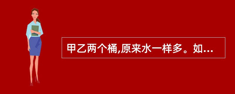 甲乙两个桶,原来水一样多。如果从乙桶中倒12千克水到甲桶,这时甲桶里的水是乙桶里