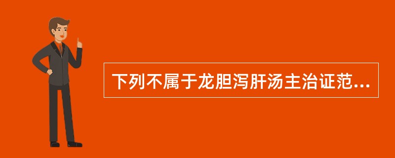 下列不属于龙胆泻肝汤主治证范围的是