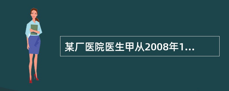某厂医院医生甲从2008年10月起,离开医院岗位为工厂从事推销。若甲至2010年