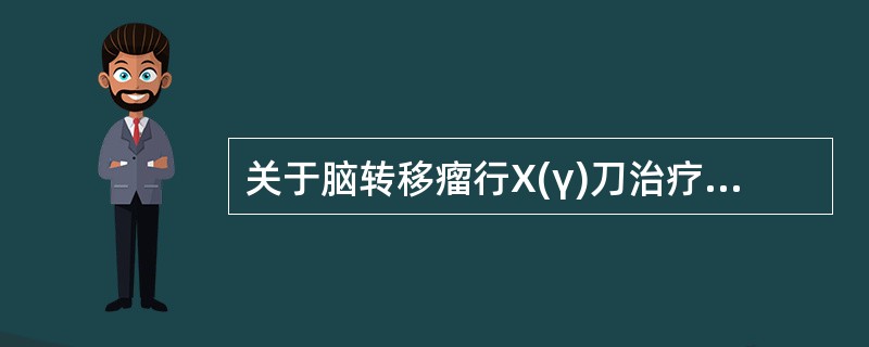 关于脑转移瘤行X(γ)刀治疗叙述正确的是 ( )