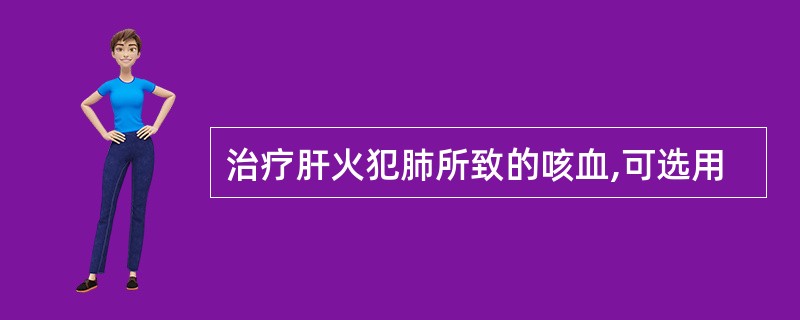 治疗肝火犯肺所致的咳血,可选用