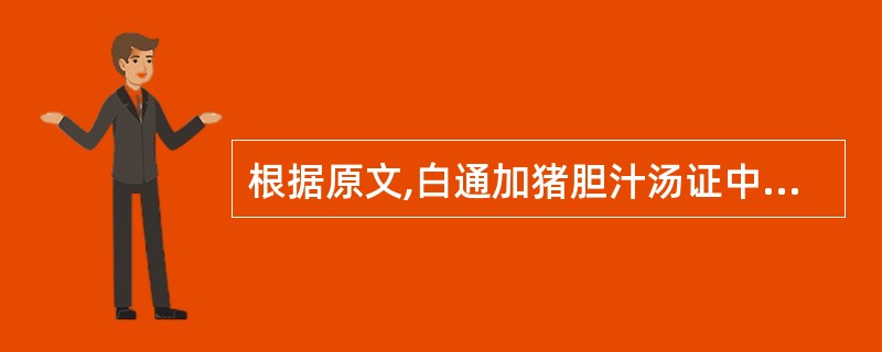 根据原文,白通加猪胆汁汤证中应有( )