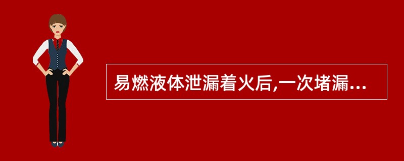 易燃液体泄漏着火后,一次堵漏失败可以连续堵几次,只要用泡沫覆盖地面,并堵住液体流