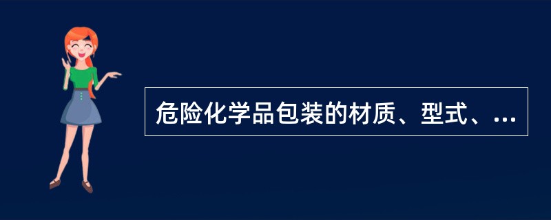 危险化学品包装的材质、型式、规格、方法和单件质量(重量),应当与所包装的危险化学